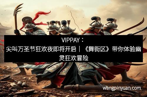 VIPPAY：尖叫万圣节狂欢夜即将开启｜《舞街区》带你体验幽灵狂欢冒险