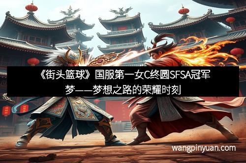 《街头篮球》国服第一女C终圆SFSA冠军梦——梦想之路的荣耀时刻