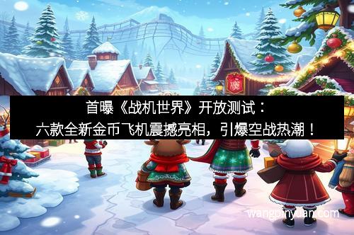 首曝《战机世界》开放测试：六款全新金币飞机震撼亮相，引爆空战热潮！